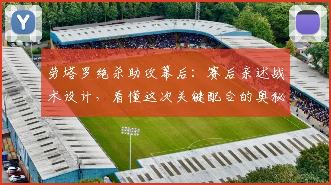 劳塔罗绝杀助攻幕后：赛后亲述战术设计，看懂这次关键配合的奥秘