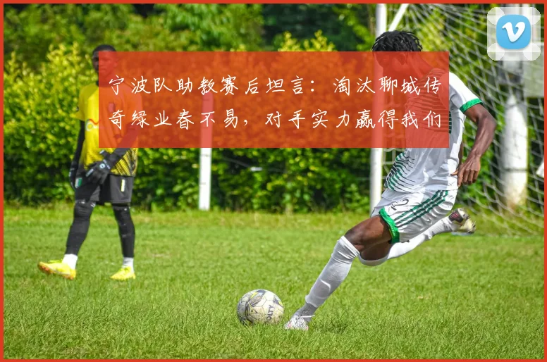 宁波队助教赛后坦言:淘汰聊城传奇绿业春不易,对手实力赢得我们尊重与重视