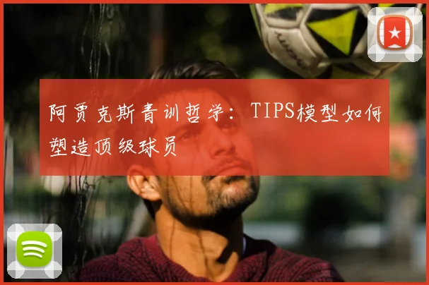 阿贾克斯青训哲学:TIPS模型如何塑造顶级球员