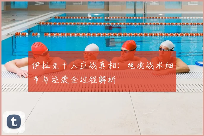 伊拉克十人应战真相：绝境战术细节与逆袭全过程解析