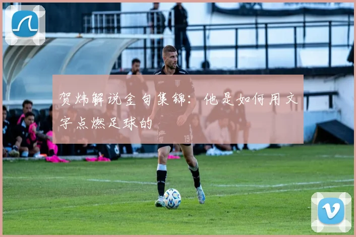 贺炜解说金句集锦:他是如何用文字点燃足球的