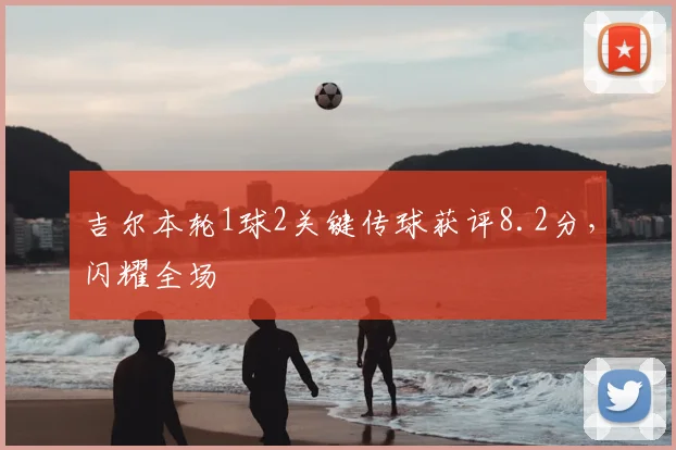 吉尔本轮1球2关键传球获评8.2分，闪耀全场