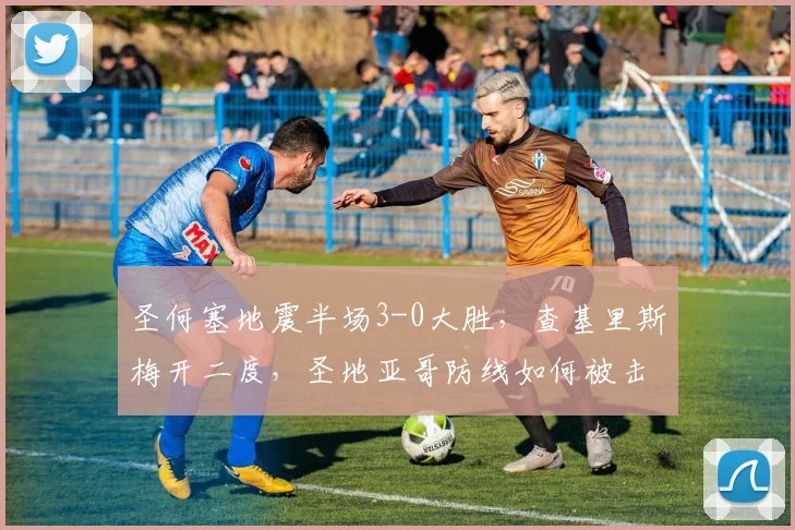 圣何塞地震半场3-0大胜，查基里斯梅开二度，圣地亚哥防线如何被击穿？