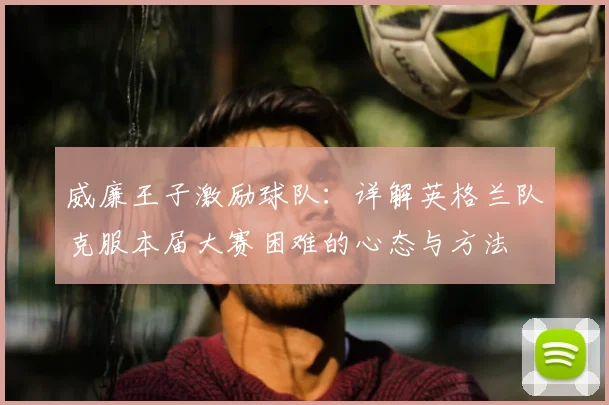 威廉王子激励球队：详解英格兰队克服本届大赛困难的心态与方法