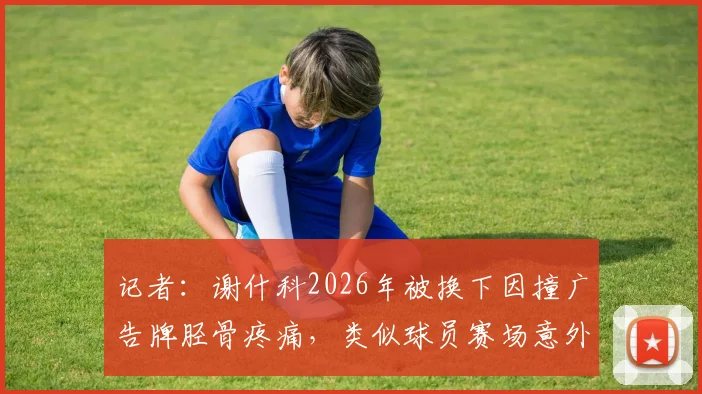 记者：谢什科2026年被换下因撞广告牌胫骨疼痛，类似球员赛场意外防护指南