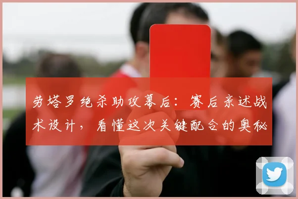 劳塔罗绝杀助攻幕后：赛后亲述战术设计，看懂这次关键配合的奥秘