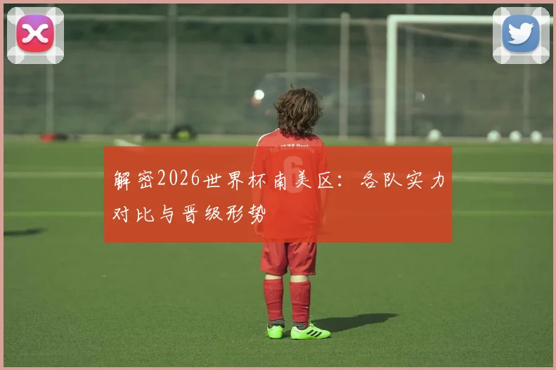 解密2026世界杯南美区：各队实力对比与晋级形势