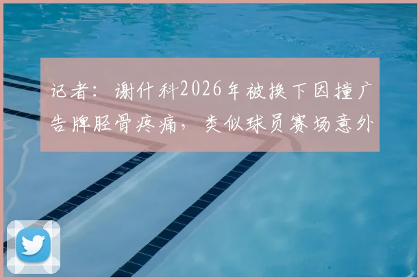 记者:谢什科2026年被换下因撞广告牌胫骨疼痛,类似球员赛场意外防护指南