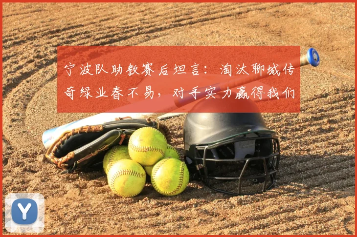 宁波队助教赛后坦言:淘汰聊城传奇绿业春不易,对手实力赢得我们尊重与重视