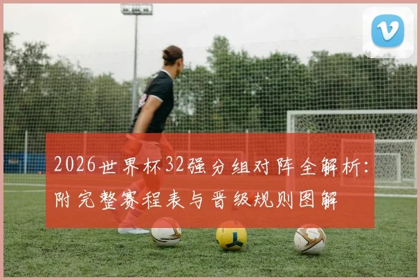 2026世界杯32强分组对阵全解析：附完整赛程表与晋级规则图解