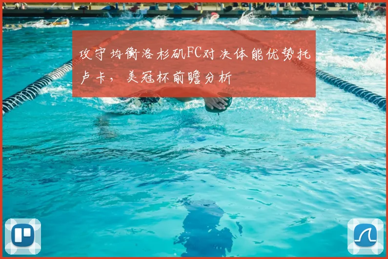 攻守均衡洛杉矶FC对决体能优势托卢卡，美冠杯前瞻分析