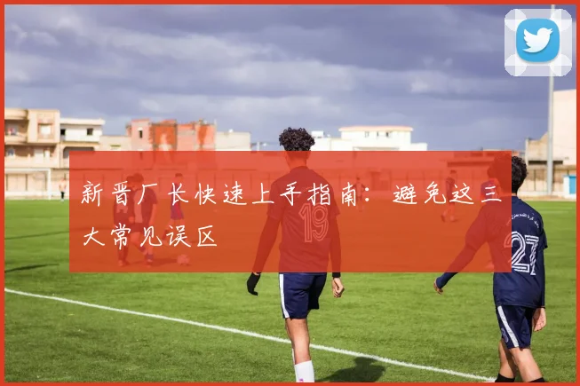 新晋厂长快速上手指南：避免这三大常见误区
