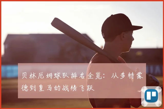 贝林厄姆球队排名全览:从多特蒙德到皇马的战绩飞跃