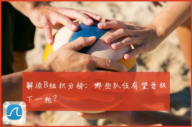 解读B组积分榜：哪些队伍有望晋级下一轮？