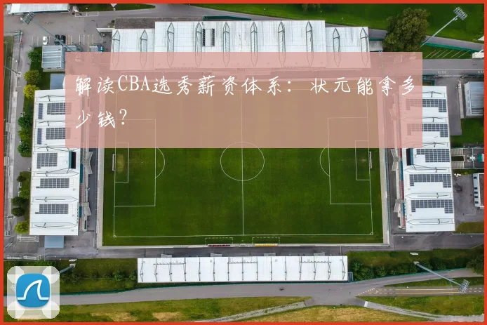 解读CBA选秀薪资体系：状元能拿多少钱？