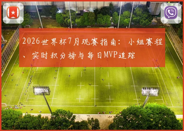 2026世界杯7月观赛指南：小组赛程、实时积分榜与每日MVP追踪
