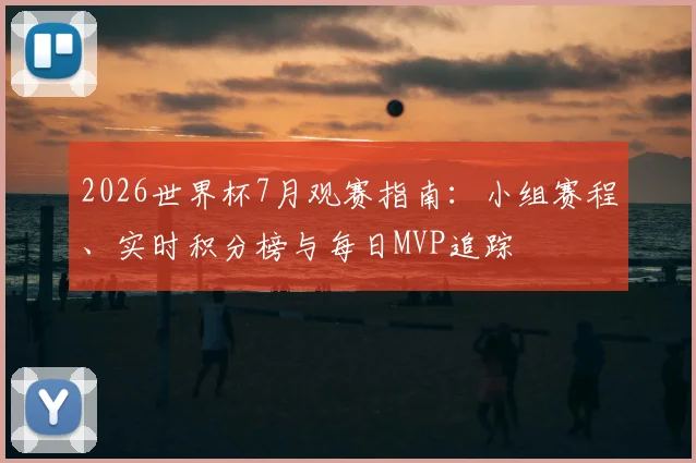 2026世界杯7月观赛指南：小组赛程、实时积分榜与每日MVP追踪
