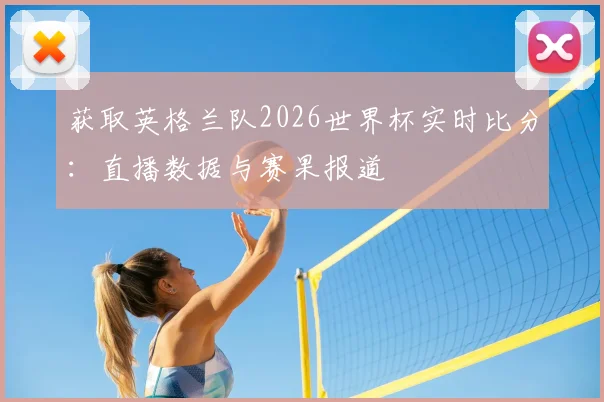 获取英格兰队2026世界杯实时比分:直播数据与赛果报道