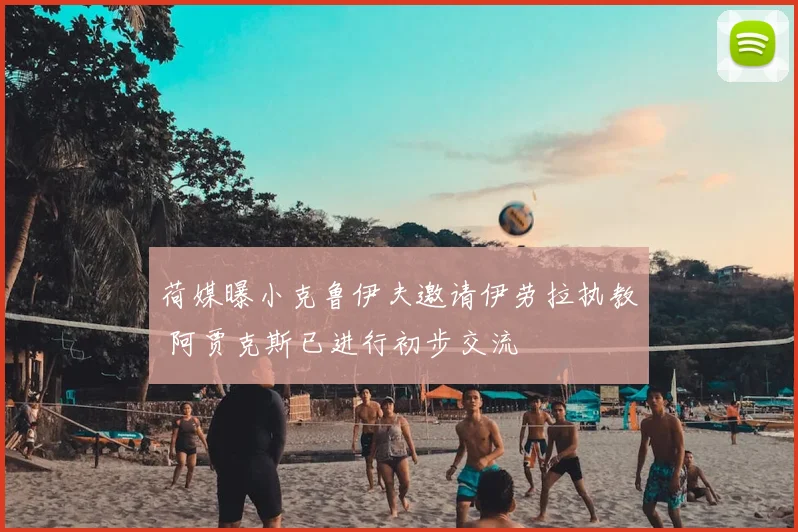荷媒曝小克鲁伊夫邀请伊劳拉执教 阿贾克斯已进行初步交流