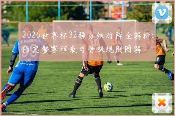 2026世界杯32强分组对阵全解析：附完整赛程表与晋级规则图解
