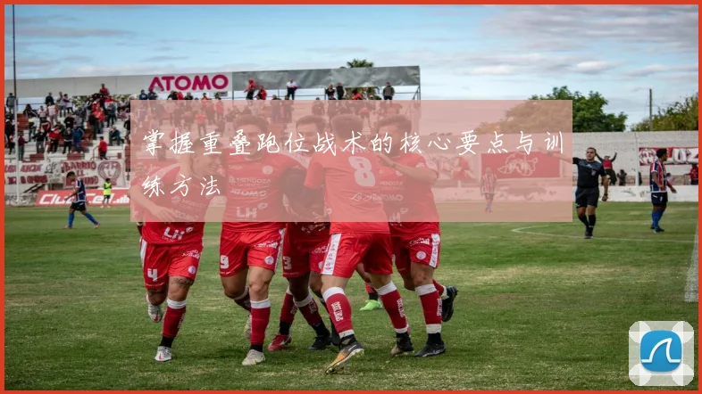 掌握重叠跑位战术的核心要点与训练方法