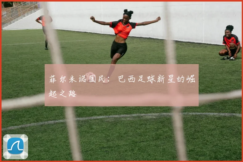 菲尔米诺国民:巴西足球新星的崛起之路