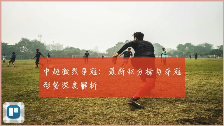 中超激烈争冠：最新积分榜与夺冠形势深度解析