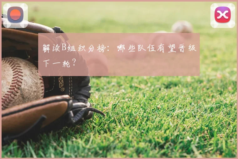 解读B组积分榜:哪些队伍有望晋级下一轮?