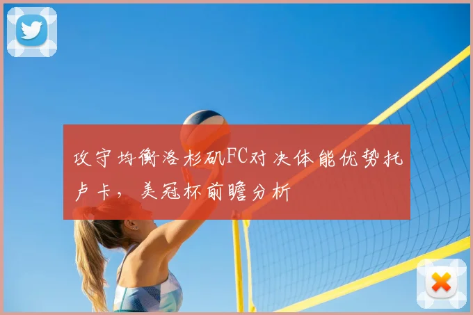 攻守均衡洛杉矶FC对决体能优势托卢卡，美冠杯前瞻分析