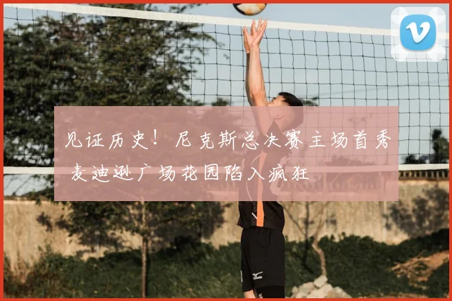 见证历史！尼克斯总决赛主场首秀 麦迪逊广场花园陷入疯狂