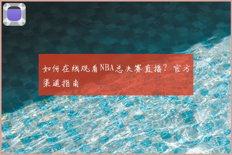 如何在线观看NBA总决赛直播？官方渠道指南