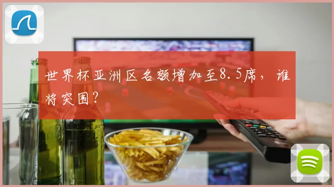 世界杯亚洲区名额增加至8.5席，谁将突围？