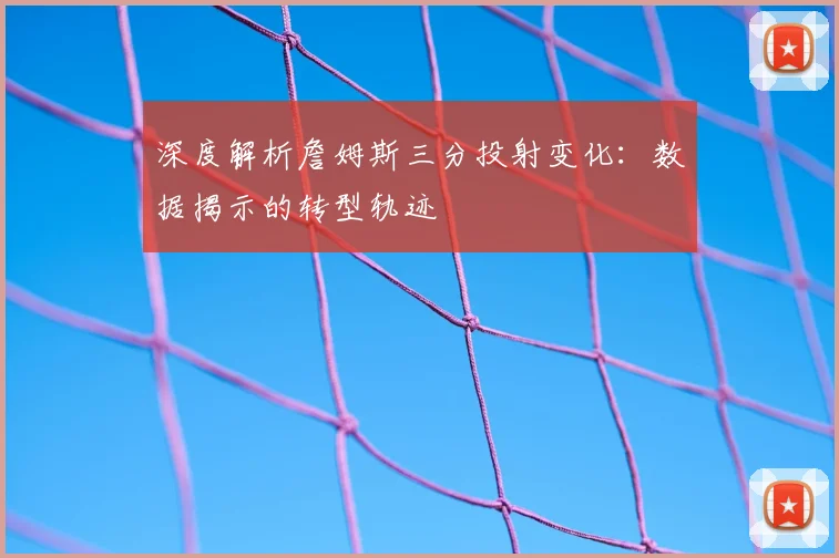 深度解析詹姆斯三分投射变化:数据揭示的转型轨迹