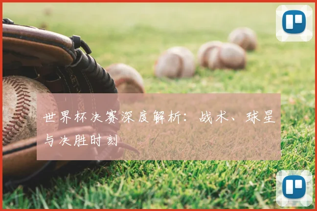 世界杯决赛深度解析:战术、球星与决胜时刻