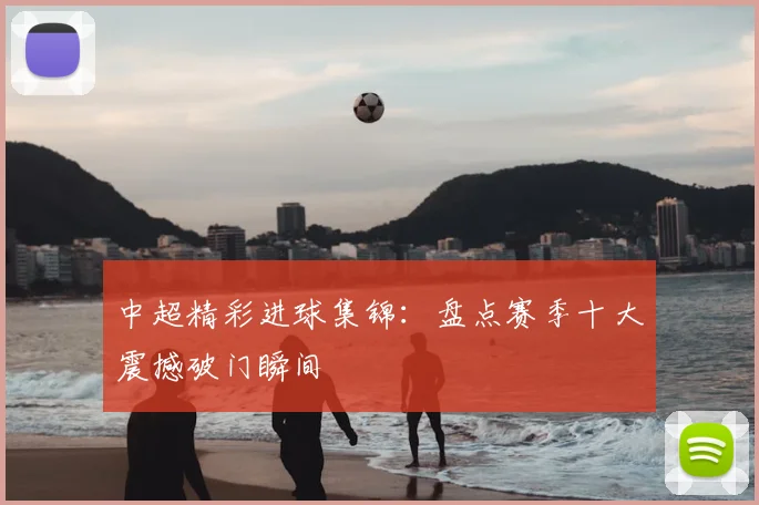 中超精彩进球集锦:盘点赛季十大震撼破门瞬间