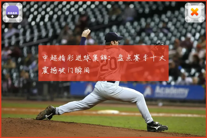 中超精彩进球集锦：盘点赛季十大震撼破门瞬间