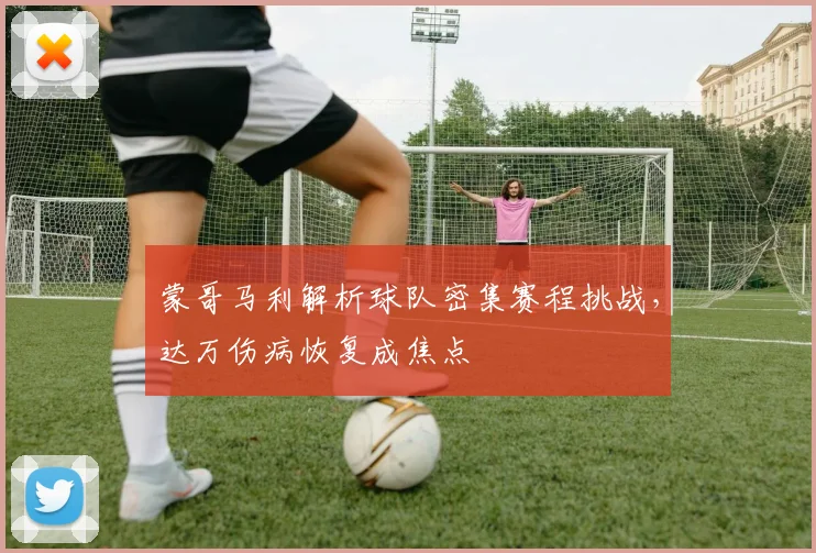 蒙哥马利解析球队密集赛程挑战,达万伤病恢复成焦点